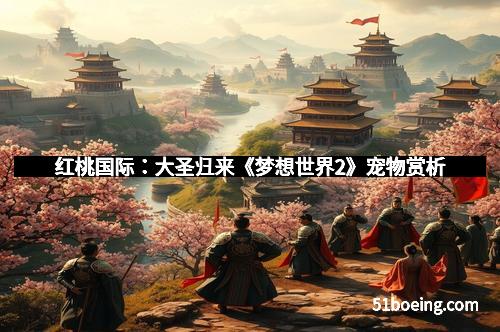红桃国际：大圣归来《梦想世界2》宠物赏析