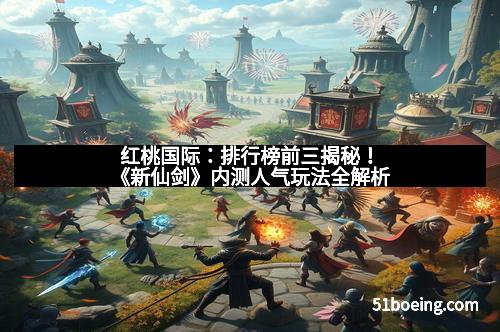 红桃国际：排行榜前三揭秘！《新仙剑》内测人气玩法全解析
